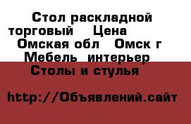 Стол раскладной торговый  › Цена ­ 1 200 - Омская обл., Омск г. Мебель, интерьер » Столы и стулья   